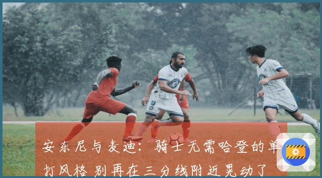 安东尼与麦迪：骑士无需哈登的单打风格 别再在三分线附近晃动了