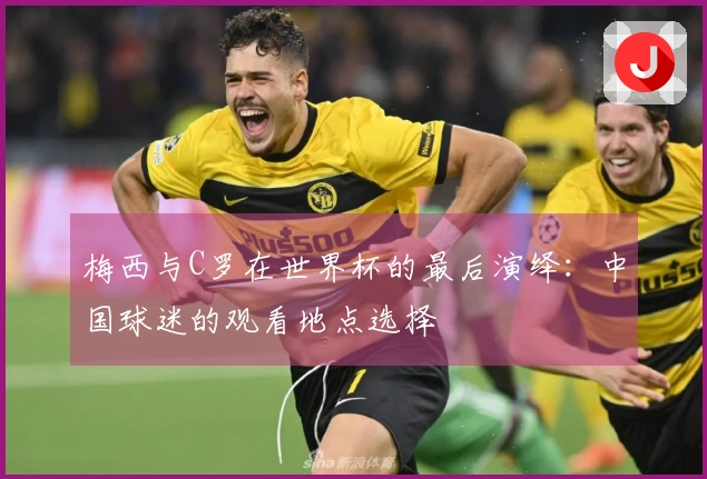 梅西与C罗在世界杯的最后演绎：中国球迷的观看地点选择