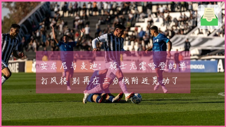 安东尼与麦迪：骑士无需哈登的单打风格 别再在三分线附近晃动了